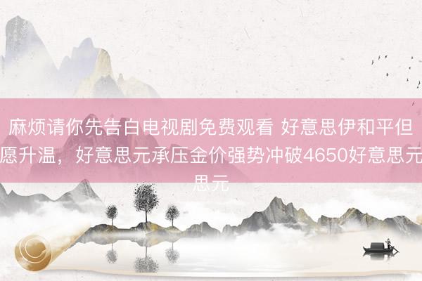 麻烦请你先告白电视剧免费观看 好意思伊和平但愿升温，好意思元承压金价强势冲破4650好意思元