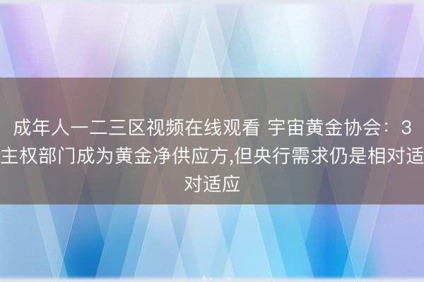 成年人一二三区视频在线观看 宇宙黄金协会：3月主权部门成为黄金净供应方，但央行需求仍是相对适应