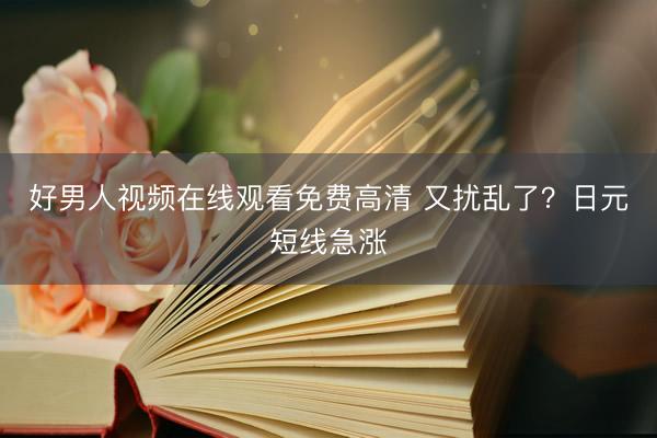 好男人视频在线观看免费高清 又扰乱了？日元短线急涨
