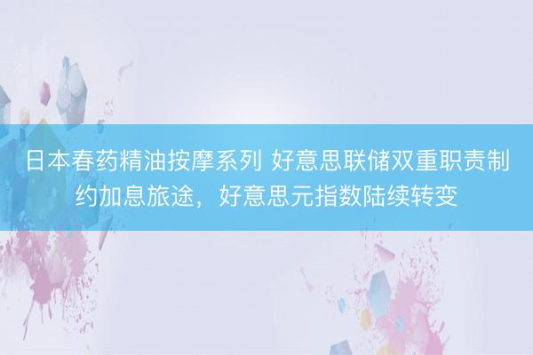 日本春药精油按摩系列 好意思联储双重职责制约加息旅途，好意思元指数陆续转变