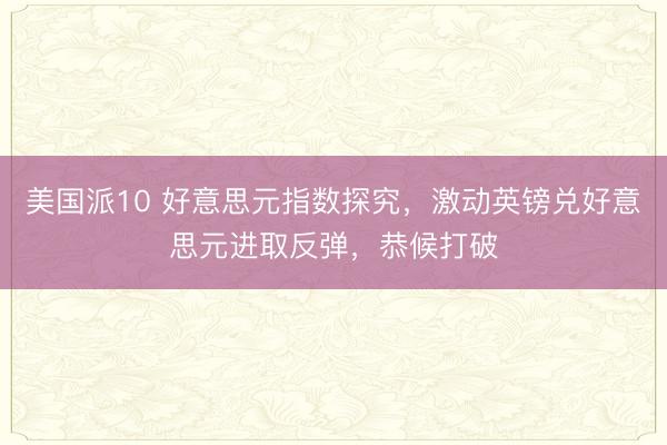 美国派10 好意思元指数探究，激动英镑兑好意思元进取反弹，恭候打破