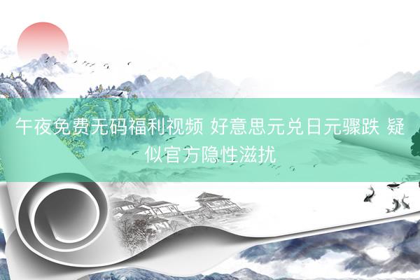 午夜免费无码福利视频 好意思元兑日元骤跌 疑似官方隐性滋扰
