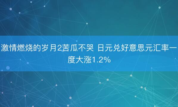 激情燃烧的岁月2苦瓜不哭 日元兑好意思元汇率一度大涨1.2%