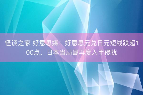 怪谈之家 好意思媒：好意思元兑日元短线跌超100点，日本当局疑再度入手侵扰