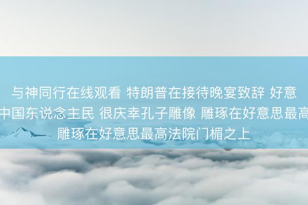 与神同行在线观看 特朗普在接待晚宴致辞 好意思国恒久尊重中国东说念主民 很庆幸孔子雕像 雕琢在好意思最高法院门楣之上