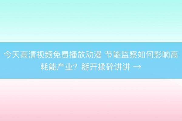 今天高清视频免费播放动漫 节能监察如何影响高耗能产业？掰开揉碎讲讲 →