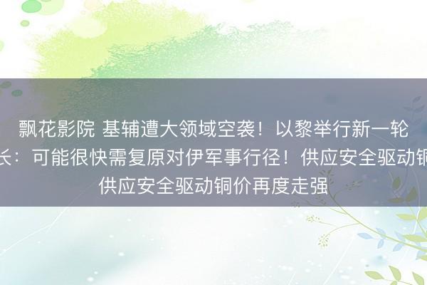 飘花影院 基辅遭大领域空袭！以黎举行新一轮谈判！以防长：可能很快需复原对伊军事行径！供应安全驱动铜价再度走强