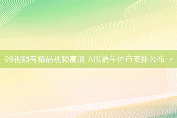 99视频有精品视频高清 A股端午休市安排公布→