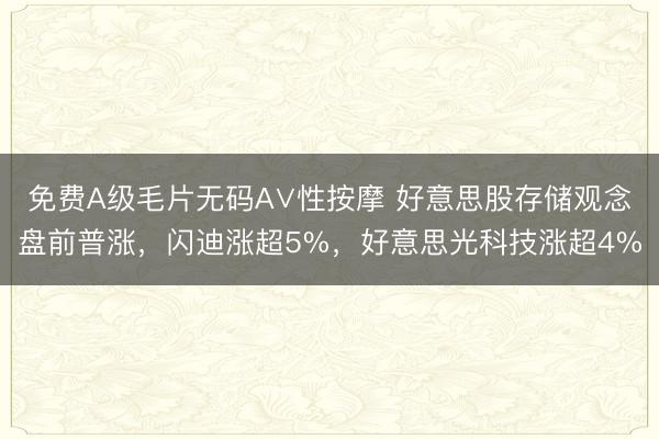 免费A级毛片无码A∨性按摩 好意思股存储观念盘前普涨，闪迪涨超5%，好意思光科技涨超4%