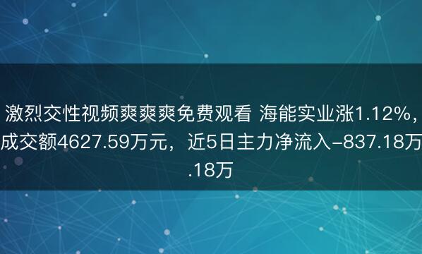 激烈交性视频爽爽爽免费观看 海能实业涨1.12%，成交额4627.59万元，近5日主力净流入-837.18万