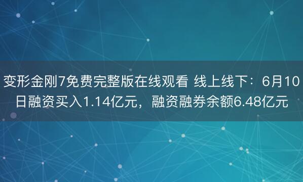 变形金刚7免费完整版在线观看 线上线下：6月10日融资买入1.14亿元，融资融券余额6.48亿元