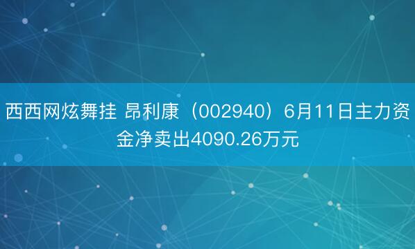西西网炫舞挂 昂利康（002940）6月11日主力资金净卖出4090.26万元