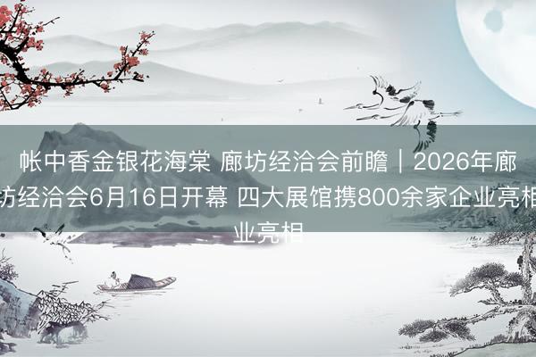 帐中香金银花海棠 廊坊经洽会前瞻|2026年廊坊经洽会6月16日开幕 四大展馆携800余家企业亮相