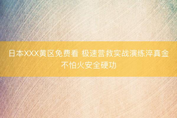 日本XXX黄区免费看 极速营救实战演练淬真金不怕火安全硬功