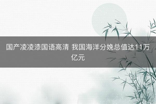 国产凌凌漆国语高清 我国海洋分娩总值达11万亿元