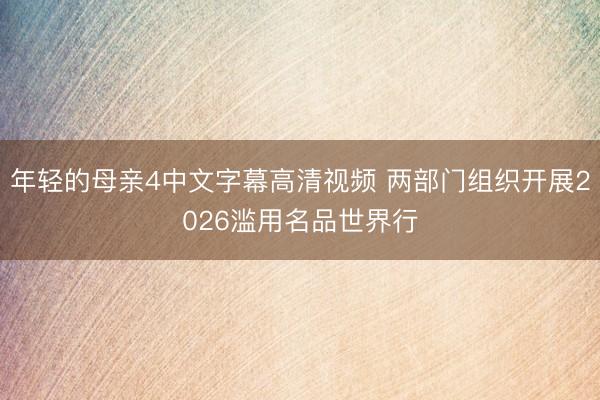 年轻的母亲4中文字幕高清视频 两部门组织开展2026滥用名品世界行