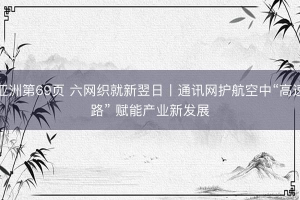亚洲第69页 六网织就新翌日丨通讯网护航空中“高速路” 赋能产业新发展