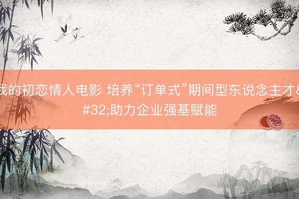 我的初恋情人电影 培养“订单式”期间型东说念主才 助力企业强基赋能