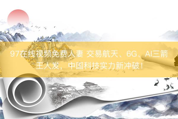 97在线视频免费人妻 交易航天、6G、AI三箭王人发，中国科技实力新冲破！