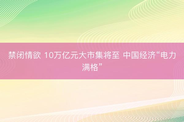 禁闭情欲 10万亿元大市集将至 中国经济“电力满格”