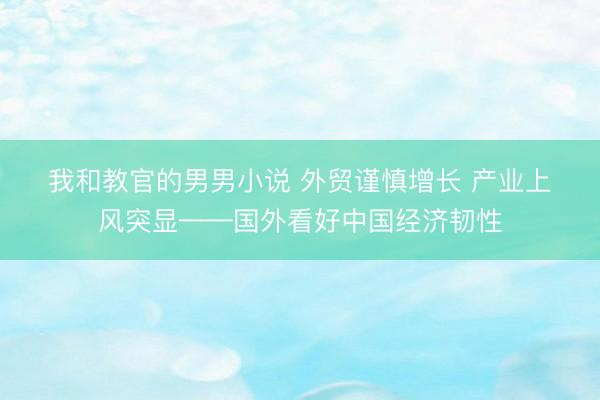 我和教官的男男小说 外贸谨慎增长 产业上风突显——国外看好中国经济韧性