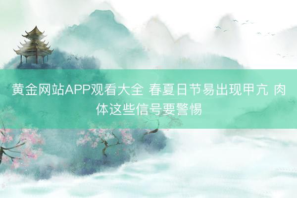 黄金网站APP观看大全 春夏日节易出现甲亢 肉体这些信号要警惕