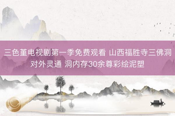 三色堇电视剧第一季免费观看 山西福胜寺三佛洞对外灵通 洞内存30余尊彩绘泥塑