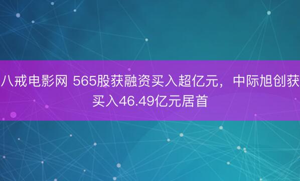 八戒电影网 565股获融资买入超亿元，中际旭创获买入46.49亿元居首