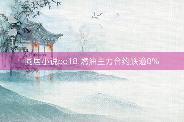 同居小说po18 燃油主力合约跌逾8%
