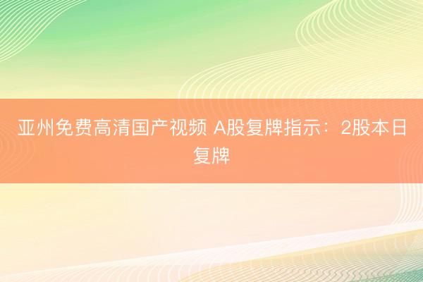 亚州免费高清国产视频 A股复牌指示：2股本日复牌