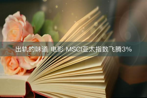 出轨的味道 电影 MSCI亚太指数飞腾3%