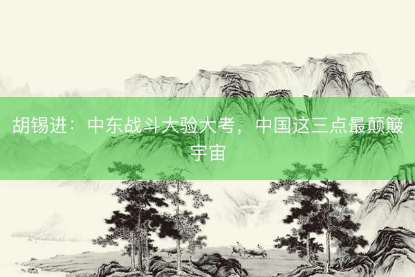胡锡进：中东战斗大验大考，中国这三点最颠簸宇宙
