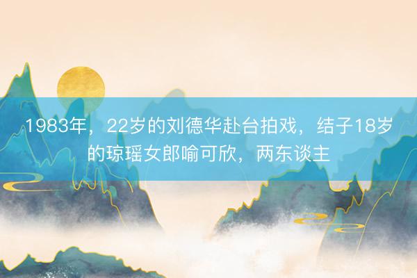 1983年，22岁的刘德华赴台拍戏，结子18岁的琼瑶女郎喻可欣，两东谈主