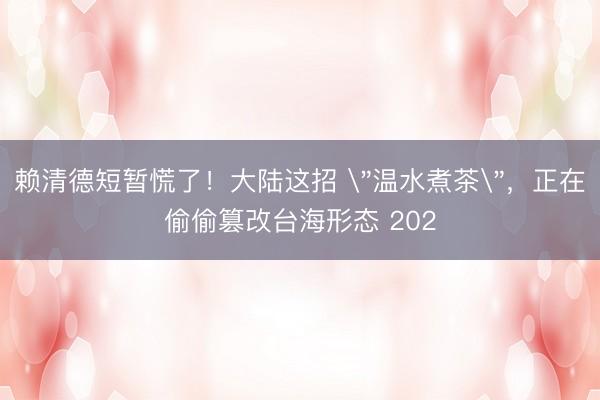 赖清德短暂慌了！大陆这招 