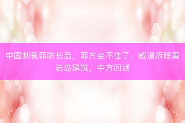 中国制裁菲防长后,菲方坐不住了,威逼拆除黄岩岛建筑,中方回话