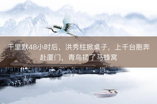 千里默48小时后，洪秀柱掀桌子，上千台胞奔赴厦门，青鸟捅了马蜂窝