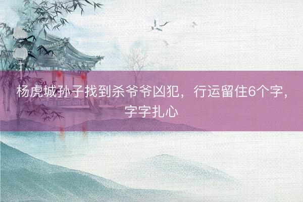 杨虎城孙子找到杀爷爷凶犯，行运留住6个字，字字扎心