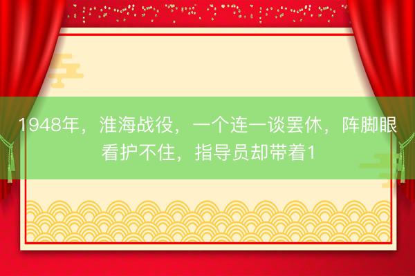 1948年，淮海战役，一个连一谈罢休，阵脚眼看护不住，指导员却带着1