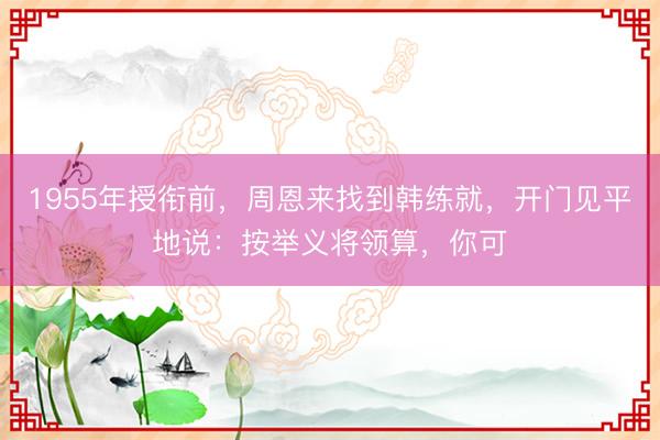 1955年授衔前，周恩来找到韩练就，开门见平地说：按举义将领算，你可