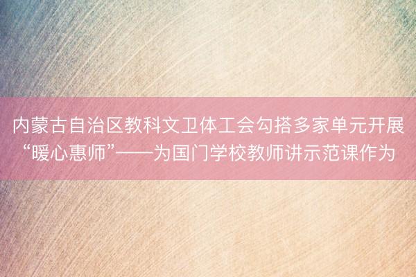 内蒙古自治区教科文卫体工会勾搭多家单元开展“暖心惠师”——为国门学校教师讲示范课作为