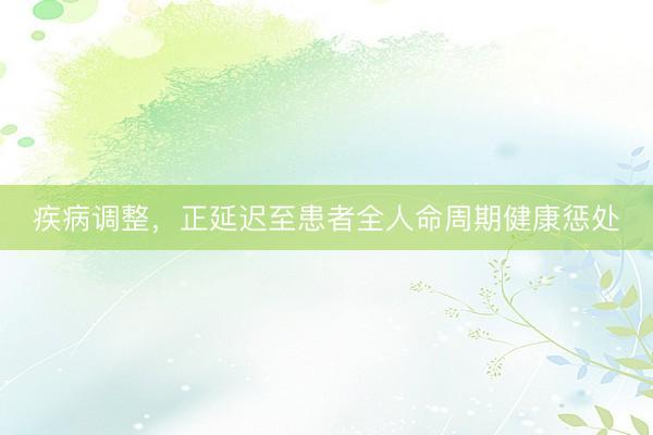 疾病调整，正延迟至患者全人命周期健康惩处