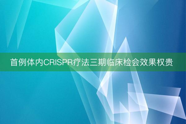 首例体内CRISPR疗法三期临床检会效果权贵 