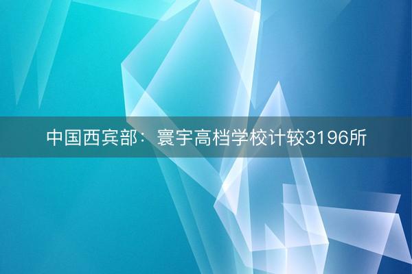 中国西宾部：寰宇高档学校计较3196所