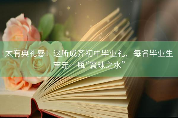 太有典礼感！这所成齐初中毕业礼，每名毕业生带走一瓶“寰球之水”