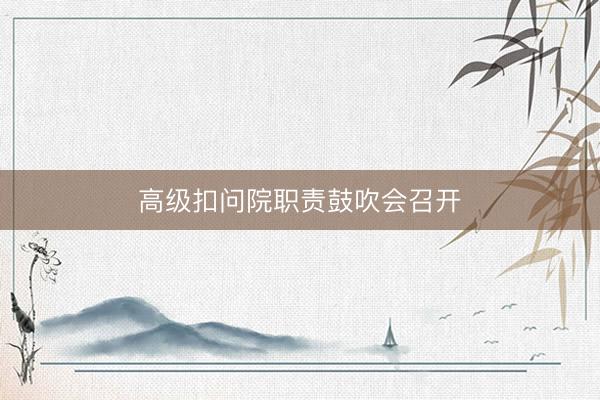 高级扣问院职责鼓吹会召开