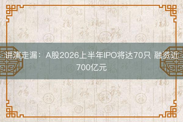 讲演走漏：A股2026上半年IPO将达70只 融资近700亿元