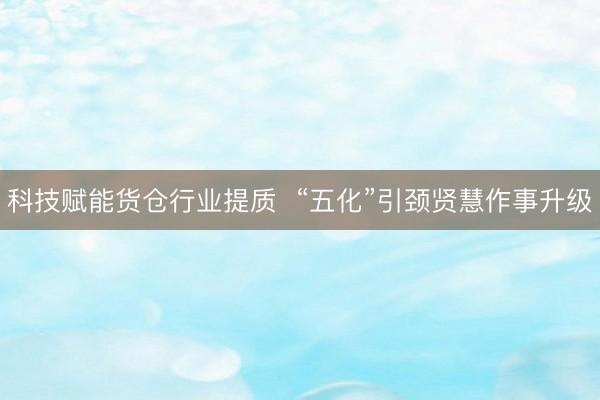 科技赋能货仓行业提质  “五化”引颈贤慧作事升级