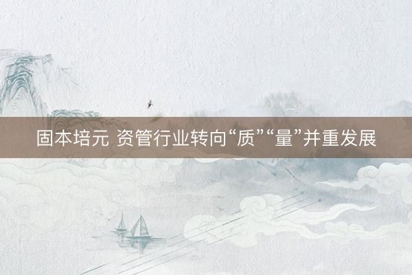 固本培元 资管行业转向“质”“量”并重发展