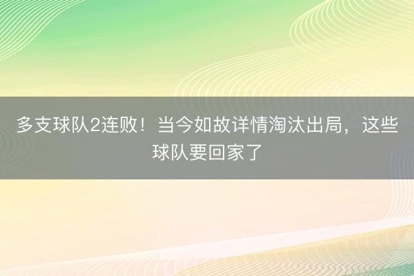 多支球队2连败！当今如故详情淘汰出局，这些球队要回家了