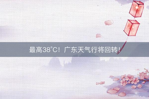 最高38°C！广东天气行将回转！